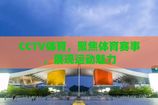 CCTV体育，聚焦体育赛事，展现运动魅力