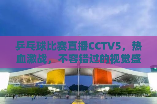 乒乓球比赛直播CCTV5，热血激战，不容错过的视觉盛宴！