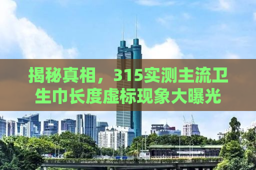 揭秘真相，315实测主流卫生巾长度虚标现象大曝光