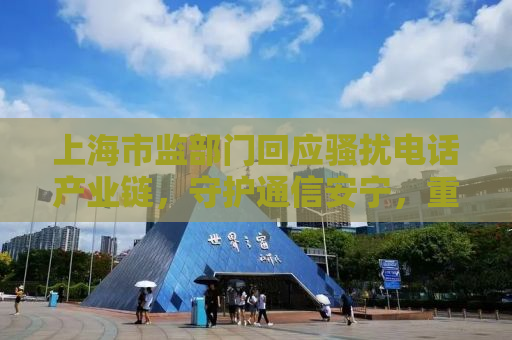 上海市监部门回应骚扰电话产业链，守护通信安宁，重拳出击整治乱象