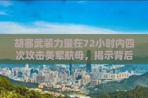 胡塞武装力量在72小时内四次攻击美军航母，揭示背后的战略博弈与战术分析