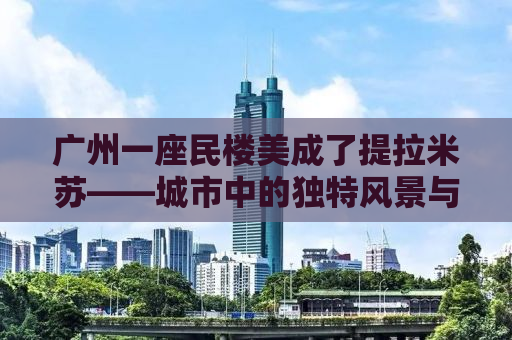 广州一座民楼美成了提拉米苏——城市中的独特风景与人文魅力探寻