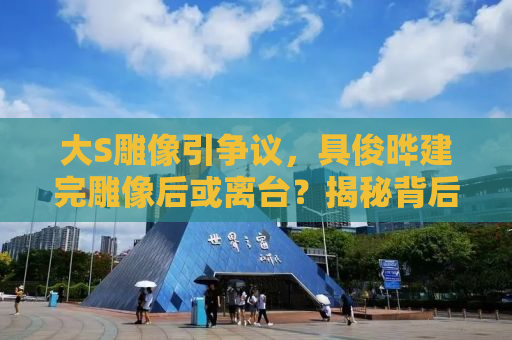 大S雕像引争议，具俊晔建完雕像后或离台？揭秘背后的故事