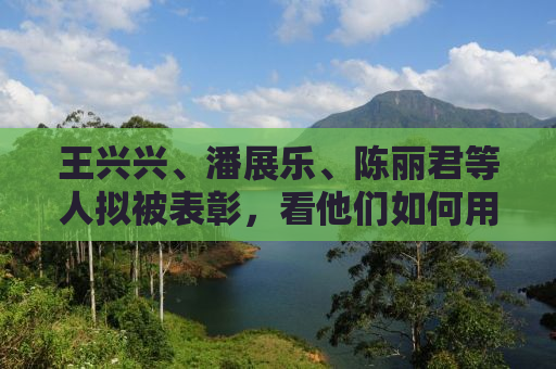 王兴兴、潘展乐、陈丽君等人拟被表彰，看他们如何用行动诠释优秀