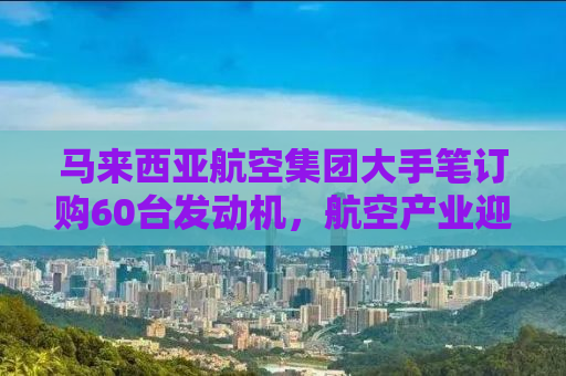 马来西亚航空集团大手笔订购60台发动机，航空产业迎来新里程碑