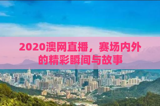 2020澳网直播，赛场内外的精彩瞬间与故事