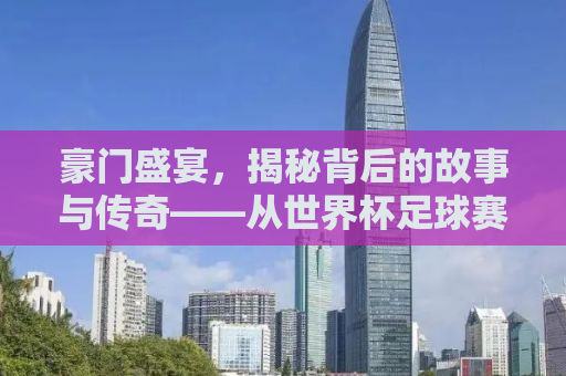 豪门盛宴，揭秘背后的故事与传奇——从世界杯足球赛到全球商业帝国的崛起之路