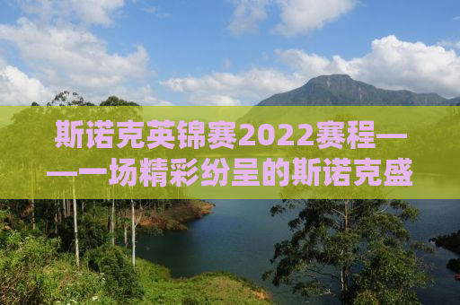 斯诺克英锦赛2022赛程——一场精彩纷呈的斯诺克盛宴